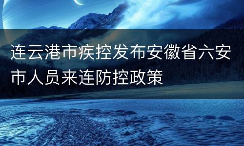 连云港市疾控发布安徽省六安市人员来连防控政策