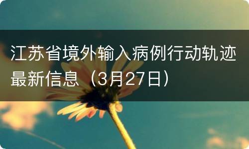 江苏省境外输入病例行动轨迹最新信息（3月27日）