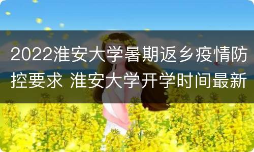 2022淮安大学暑期返乡疫情防控要求 淮安大学开学时间最新消息