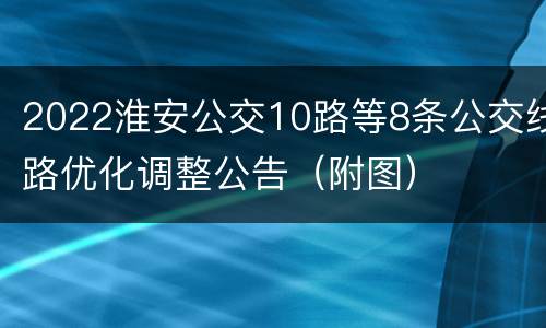2022淮安公交10路等8条公交线路优化调整公告（附图）