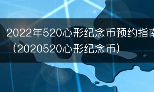 2022年520心形纪念币预约指南（2020520心形纪念币）