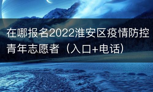 在哪报名2022淮安区疫情防控青年志愿者（入口+电话）