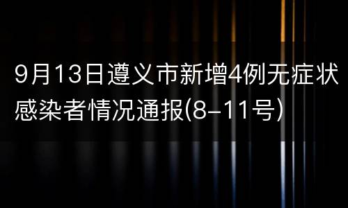9月13日遵义市新增4例无症状感染者情况通报(8-11号)