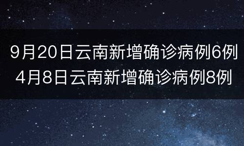 9月20日云南新增确诊病例6例 4月8日云南新增确诊病例8例