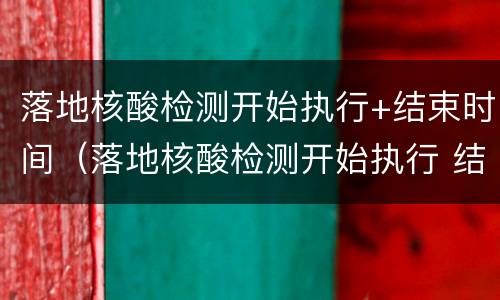 落地核酸检测开始执行+结束时间（落地核酸检测开始执行 结束时间）
