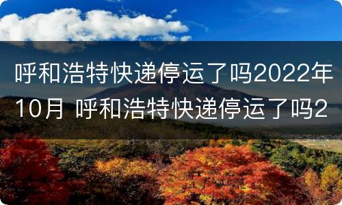 呼和浩特快递停运了吗2022年10月 呼和浩特快递停运了吗2022年10月9日