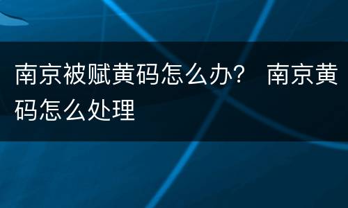 南京被赋黄码怎么办？ 南京黄码怎么处理