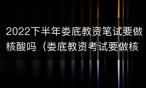 2022下半年娄底教资笔试要做核酸吗（娄底教资考试要做核酸吗）