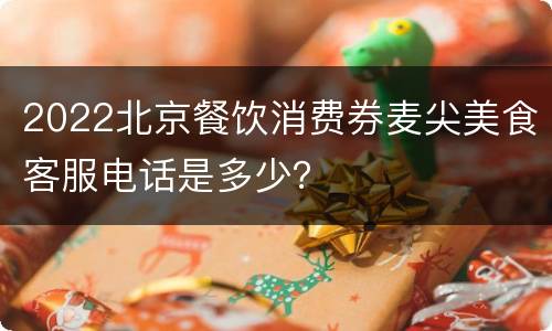 2022北京餐饮消费券麦尖美食客服电话是多少？