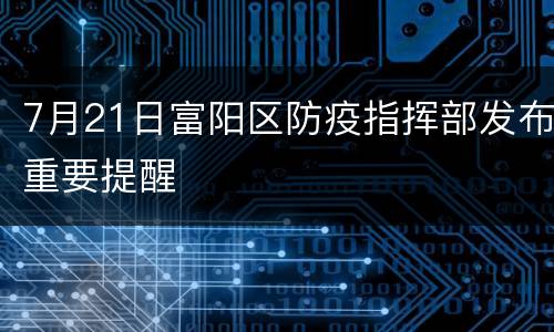7月21日富阳区防疫指挥部发布重要提醒