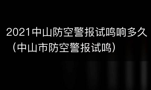 2021中山防空警报试鸣响多久（中山市防空警报试鸣）
