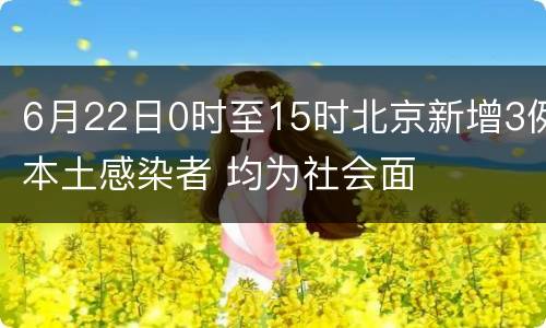 6月22日0时至15时北京新增3例本土感染者 均为社会面