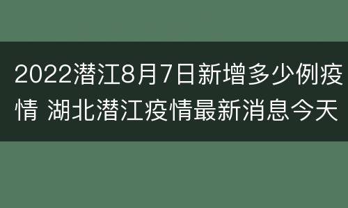 2022潜江8月7日新增多少例疫情 湖北潜江疫情最新消息今天