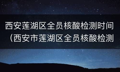 西安莲湖区全员核酸检测时间（西安市莲湖区全员核酸检测）