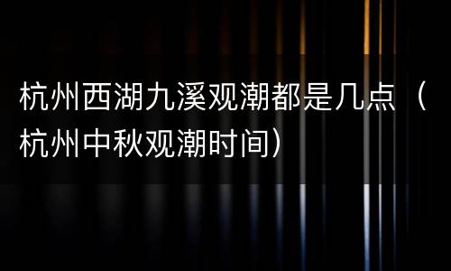 杭州西湖九溪观潮都是几点（杭州中秋观潮时间）