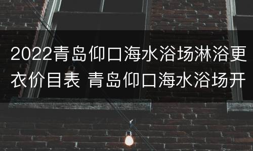 2022青岛仰口海水浴场淋浴更衣价目表 青岛仰口海水浴场开放时间