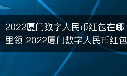 2022厦门数字人民币红包在哪里领 2022厦门数字人民币红包在哪里领啊
