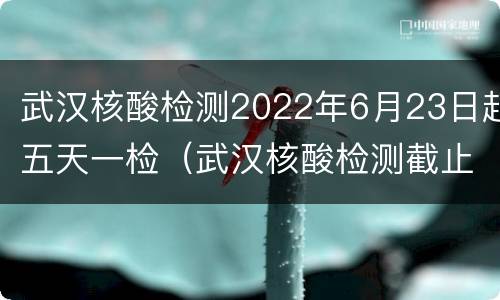 武汉核酸检测2022年6月23日起五天一检（武汉核酸检测截止时间）
