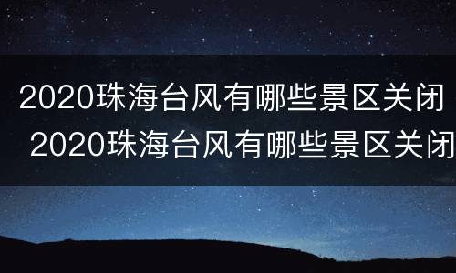 2020珠海台风有哪些景区关闭 2020珠海台风有哪些景区关闭了