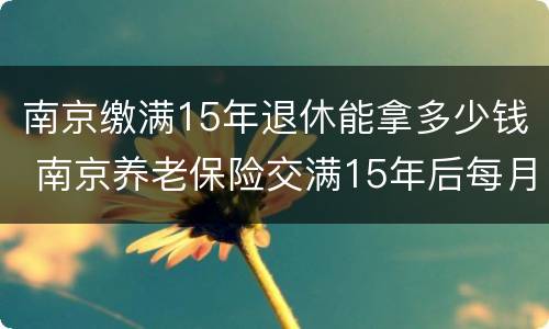 南京缴满15年退休能拿多少钱 南京养老保险交满15年后每月拿多少钱