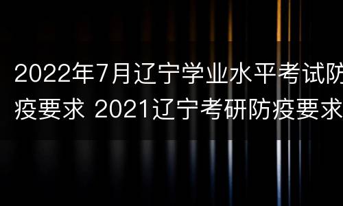 2022年7月辽宁学业水平考试防疫要求 2021辽宁考研防疫要求