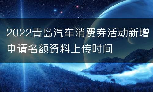 2022青岛汽车消费券活动新增申请名额资料上传时间