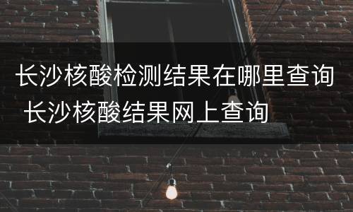 长沙核酸检测结果在哪里查询 长沙核酸结果网上查询