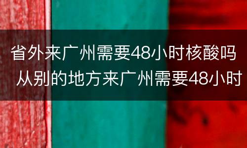 省外来广州需要48小时核酸吗 从别的地方来广州需要48小时核酸吗