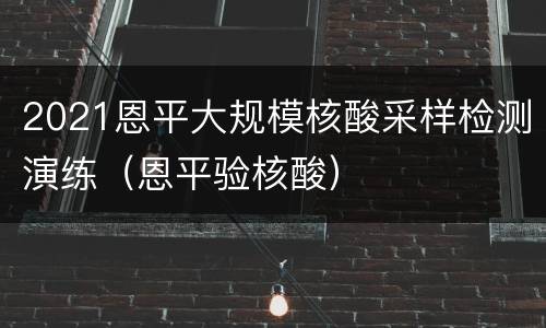 2021恩平大规模核酸采样检测演练（恩平验核酸）
