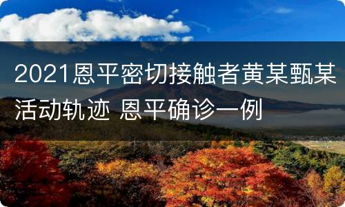 2021恩平密切接触者黄某甄某活动轨迹 恩平确诊一例