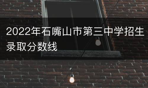 2022年石嘴山市第三中学招生录取分数线