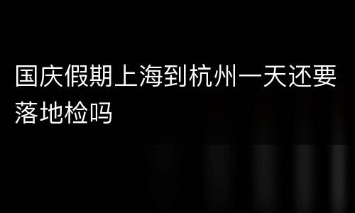 国庆假期上海到杭州一天还要落地检吗