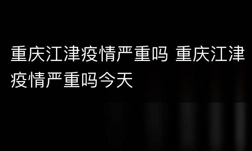 重庆江津疫情严重吗 重庆江津疫情严重吗今天