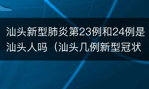 汕头新型肺炎第23例和24例是汕头人吗（汕头几例新型冠状病毒）