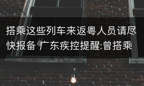 搭乘这些列车来返粤人员请尽快报备 广东疾控提醒:曾搭乘这两班次列车的人员请主动报备