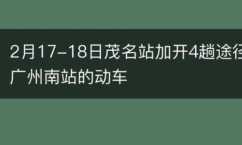 2月17-18日茂名站加开4趟途径广州南站的动车