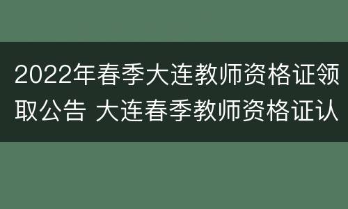 2022年春季大连教师资格证领取公告 大连春季教师资格证认定时间