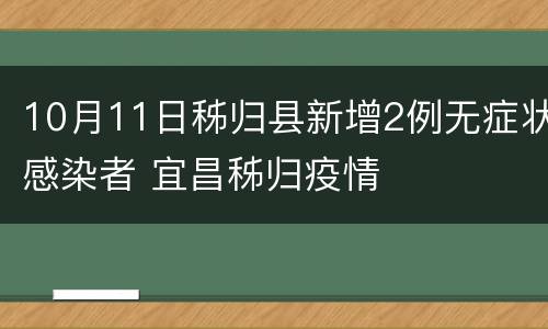 10月11日秭归县新增2例无症状感染者 宜昌秭归疫情