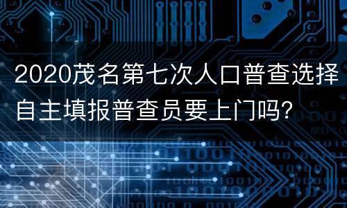 2020茂名第七次人口普查选择自主填报普查员要上门吗？