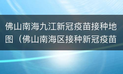 佛山南海九江新冠疫苗接种地图（佛山南海区接种新冠疫苗在哪里）