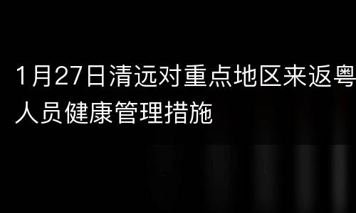 1月27日清远对重点地区来返粤人员健康管理措施
