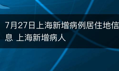 7月27日上海新增病例居住地信息 上海新增病人