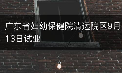 广东省妇幼保健院清远院区9月13日试业