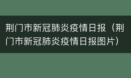 荆门市新冠肺炎疫情日报（荆门市新冠肺炎疫情日报图片）