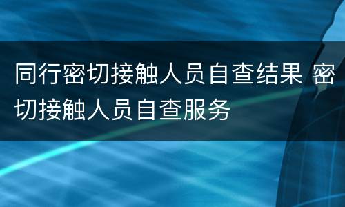 同行密切接触人员自查结果 密切接触人员自查服务