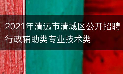 2021年清远市清城区公开招聘行政辅助类专业技术类