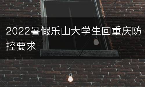 2022暑假乐山大学生回重庆防控要求