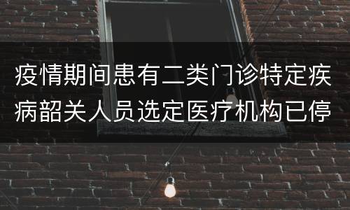 疫情期间患有二类门诊特定疾病韶关人员选定医疗机构已停诊怎么办？
