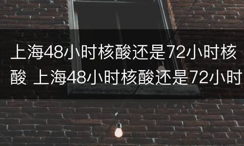 上海48小时核酸还是72小时核酸 上海48小时核酸还是72小时核酸