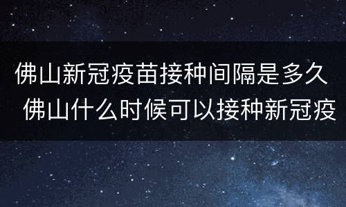 佛山新冠疫苗接种间隔是多久 佛山什么时候可以接种新冠疫苗